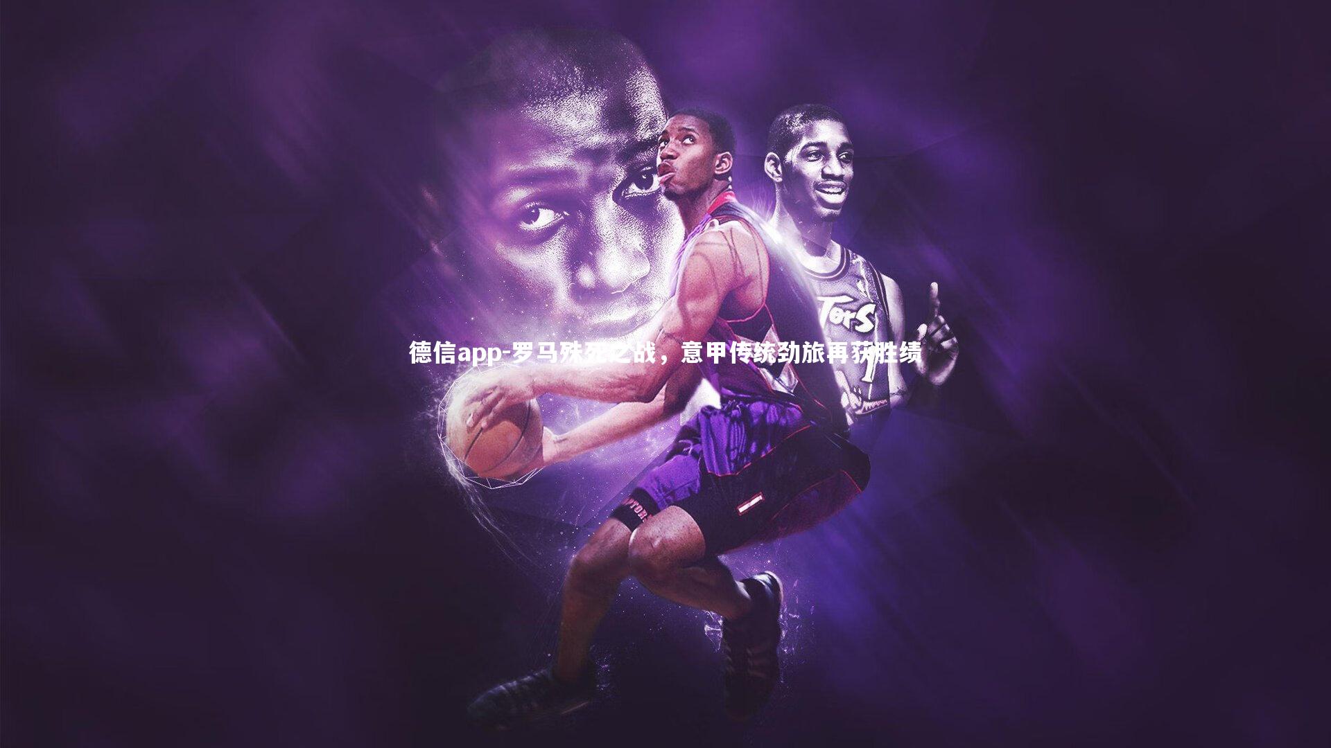 德信app-罗马殊死之战，意甲传统劲旅再获胜绩