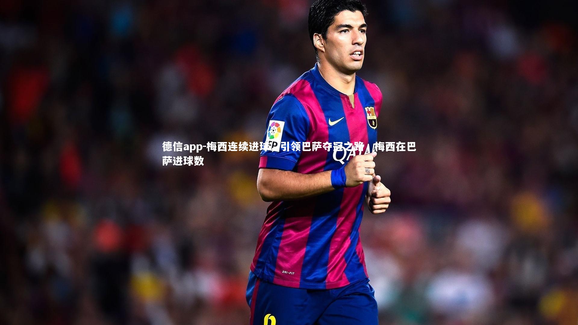 德信app-梅西连续进球，引领巴萨夺冠之路，梅西在巴萨进球数