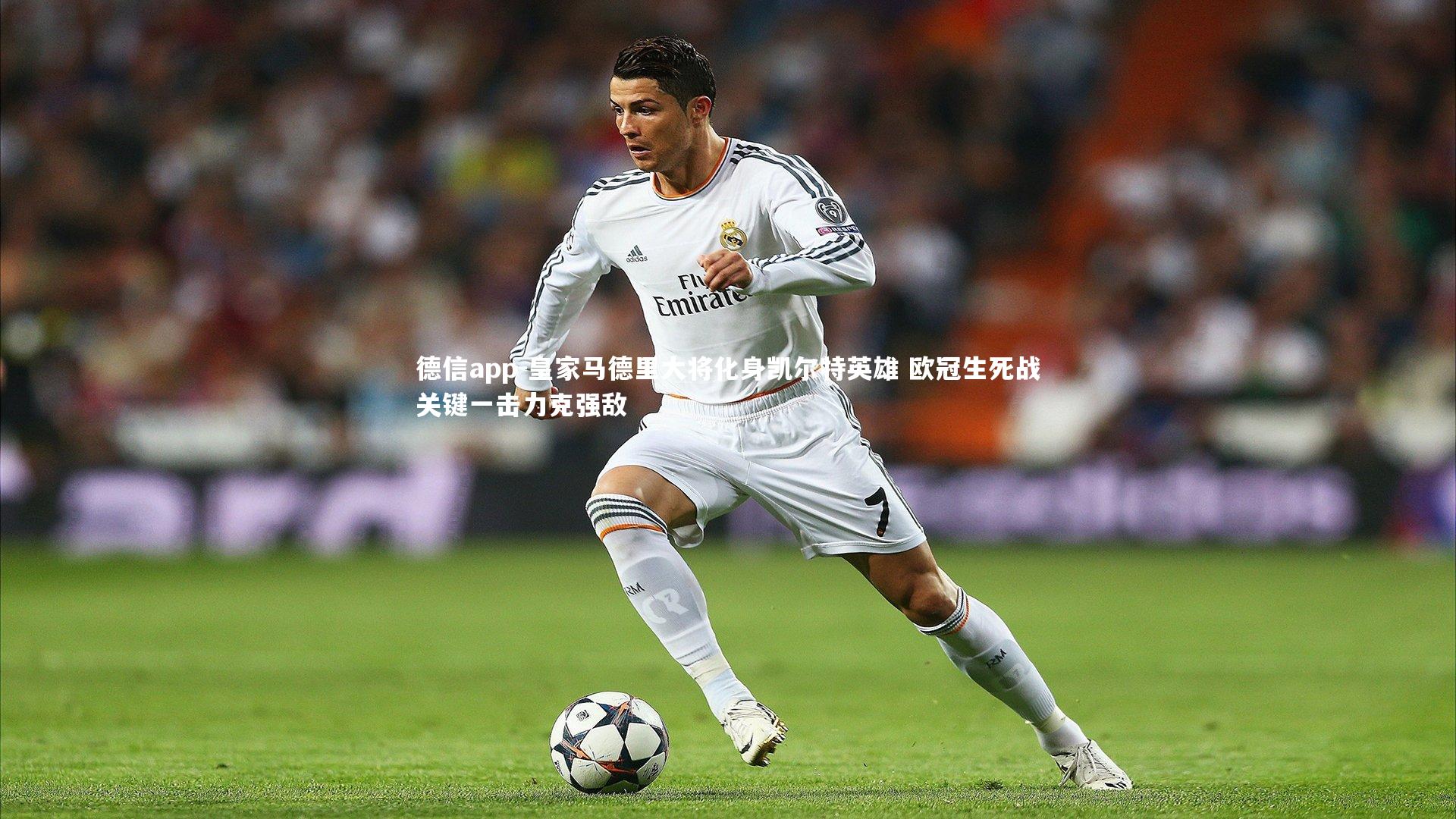 德信app-皇家马德里大将化身凯尔特英雄 欧冠生死战关键一击力克强敌