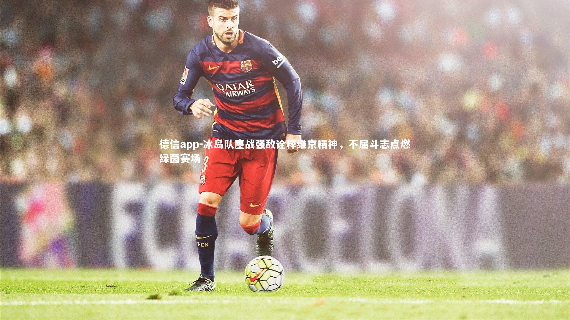 德信app-冰岛队鏖战强敌诠释维京精神，不屈斗志点燃绿茵赛场
